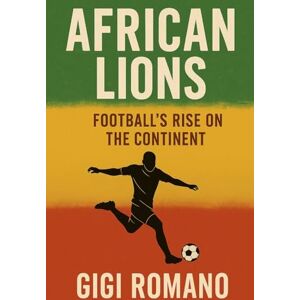 Romano, Gigi African Lions: Football's Rise on the Continent Romano, Gigi African Lions: Football's Rise on the Continent