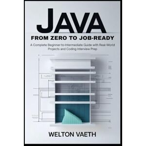 Vaeth, Welton Java From Zero to Job-Ready: A Complete Beginner-to-Intermediate Guide with Real-World Projects and Coding Interview Prep Vaeth, Welton Java From Zero to Job-Ready: A Complete Beginner-to-Intermediate Guide with Real-World Projects and Coding Interview Prep