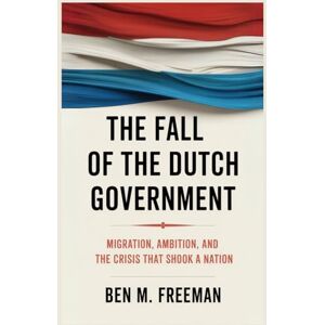 Freeman, Ben M. The Fall of the Dutch Government: Migration, Ambition, and the Crisis that Shook a Nation Freeman, Ben M. The Fall of the Dutch Government: Migration, Ambition, and the Crisis that Shook a Nation