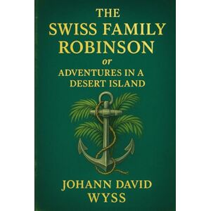 Wyss, Johann David The Swiss Family Robinson; or Adventures in a Desert Island (Illustrated Edition): A classic tale of survival and adventure on a deserted island with ... in family, nature, resilience, and ingenuity Wyss, Johann David The Swiss Family Robinson; or Adventures in a Desert Island (Illustrated Edition): A classic tale of survival and adventure on a deserted island with ... in family, nature, resilience, and ingenuity