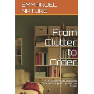 NATURE, EMMANUEL From Clutter to Order: A 14-Day Journey to Transform Your Home, Lighten Up, and Live Freely NATURE, EMMANUEL From Clutter to Order: A 14-Day Journey to Transform Your Home, Lighten Up, and Live Freely
