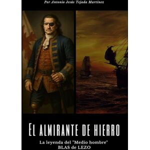 Tejada Martínez, Antonio Jesús El almirante de hierro: La leyenda del "Medio hombre" BLAS de LEZO Tejada Martínez, Antonio Jesús El almirante de hierro: La leyenda del "Medio hombre" BLAS de LEZO