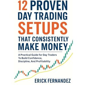 Fernandez, Erick 12 Proven Day Trading Setups That Consistently Make Money: A Practical Guide for Day Traders To Build Confidence, Discipline, And Profitability Fernandez, Erick 12 Proven Day Trading Setups That Consistently Make Money: A Practical Guide for Day Traders To Build Confidence, Discipline, And Profitability