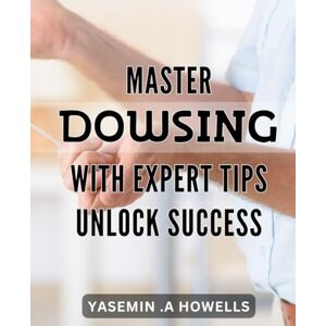 A Howells, Yasemin . Master Dowsing with Expert Tips: Unlock Success.: Discover the Power of Dowsing: Expert Strategies and Tips for Unlocking Success. A Howells, Yasemin . Master Dowsing with Expert Tips: Unlock Success.: Discover the Power of Dowsing: Expert Strategies and Tips for Unlocking Success.