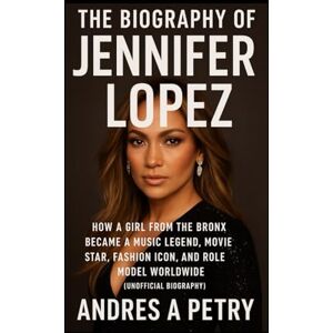 Petry, Andres A The Biography of Jennifer Lopez: How a Girl from the Bronx Became a Music Legend, Movie Star, Fashion Icon, and Role Model Worldwide (Unofficial Biography) Petry, Andres A The Biography of Jennifer Lopez: How a Girl from the Bronx Became a Music Legend, Movie Star, Fashion Icon, and Role Model Worldwide (Unofficial Biography)