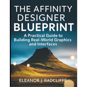 Radcliffe, Eleanor J. The Affinity Designer Blueprint: A Practical Guide to Building Real-World Graphics and Interfaces (Digital Learning and Tutorials Made Easy for Beginners) Radcliffe, Eleanor J. The Affinity Designer Blueprint: A Practical Guide to Building Real-World Graphics and Interfaces (Digital Learning and Tutorials Made Easy for Beginners)