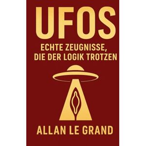 LE GRAND, ALLAN UFOS: ECHTE ZEUGNISSE, DIE DER LOGIK TROTZEN: Geschichten von Menschen, die behaupten, UFOs gesehen zu haben, auch wenn sie nicht danach Ausschau hielten, um sie zu sehen!: 4 (UFOs De) LE GRAND, ALLAN UFOS: ECHTE ZEUGNISSE, DIE DER LOGIK TROTZEN: Geschichten von Menschen, die behaupten, UFOs gesehen zu haben, auch wenn sie nicht danach Ausschau hielten, um sie zu sehen!: 4 (UFOs De)