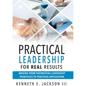 Jackson Practical Leadership for Real Results: Moving from Theoretical Leadership Principles to Practical Application (Results Based Real World Practical Leadership) Jackson Practical Leadership for Real Results: Moving from Theoretical Leadership Principles to Practical Application (Results Based Real World Practical Leadership)