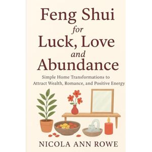 Rowe, Nicola Ann Feng Shui for Luck, Love, and Abundance: Simple Home Transformations to Attract Wealth, Romance, and Positive Energy Rowe, Nicola Ann Feng Shui for Luck, Love, and Abundance: Simple Home Transformations to Attract Wealth, Romance, and Positive Energy