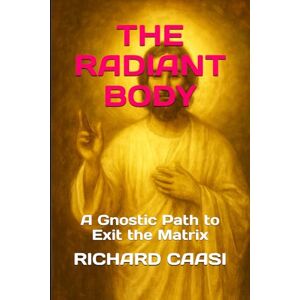 CAASI, RICHARD THE RADIANT BODY: A Gnostic Path to Exit the Matrix CAASI, RICHARD THE RADIANT BODY: A Gnostic Path to Exit the Matrix