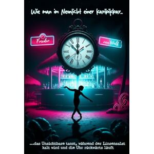 van Wulf, Frieder Wie man im Neonlicht einer Karibikbar...: ...das Unsichtbare tanzt, während der Linsensalat kalt wird und die Uhr rückwärts läuft van Wulf, Frieder Wie man im Neonlicht einer Karibikbar...: ...das Unsichtbare tanzt, während der Linsensalat kalt wird und die Uhr rückwärts läuft