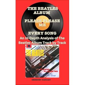 Daujat, Gregory The Beatles Album -Please Please Me Every Song- An In-Depth Analysis of The Beatles Album Track by Track Daujat, Gregory The Beatles Album -Please Please Me Every Song- An In-Depth Analysis of The Beatles Album Track by Track