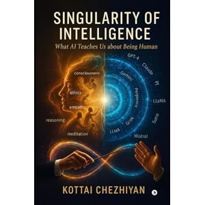 CHEZHIYAN, KOTTAI SINGULARITY OF INTELLIGENCE: What AI Teaches Us About Being Human CHEZHIYAN, KOTTAI SINGULARITY OF INTELLIGENCE: What AI Teaches Us About Being Human