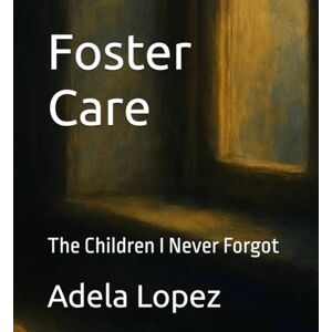 Lopez, Adela Foster Care: The Children I Never Forgot Lopez, Adela Foster Care: The Children I Never Forgot