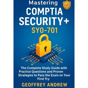 Andrew, Geoffrey Mastering CompTIA Security+ SY0-701: The Complete Study Guide with Real-World Scenarios, Practice Questions, and Proven Strategies to Pass the Exam on Your First Try Andrew, Geoffrey Mastering CompTIA Security+ SY0-701: The Complete Study Guide with Real-World Scenarios, Practice Questions, and Proven Strategies to Pass the Exam on Your First Try