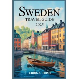 TRISH, CHRIS K SWEDEN TRAVEL GUIDE 2025: Where Nature Nurtures and Modern Living Welcomes Curious Wanderers TRISH, CHRIS K SWEDEN TRAVEL GUIDE 2025: Where Nature Nurtures and Modern Living Welcomes Curious Wanderers