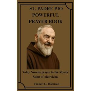G. Harrison, Francis ST. PADRE PIO POWERFUL PRAYER BOOK: 9-day Novena prayer to the Mystic Saint of pietrelcina G. Harrison, Francis ST. PADRE PIO POWERFUL PRAYER BOOK: 9-day Novena prayer to the Mystic Saint of pietrelcina