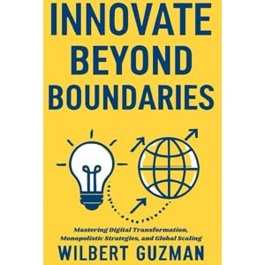 Guzman, Wilbert INNOVATE BEYOND BOUNDARIES: Mastering Digital Transformation, Monopolistic Strategies, and Global Scaling Guzman, Wilbert INNOVATE BEYOND BOUNDARIES: Mastering Digital Transformation, Monopolistic Strategies, and Global Scaling