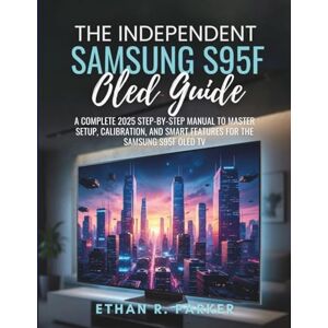 R. PARKER, ETHAN THE INDEPENDENT SAMSUNG S95F OLED GUIDE: A Complete 2025 Step-by-Step Manual to Master Setup, Calibration, and Smart Features for the Samsung S95F OLED TV R. PARKER, ETHAN THE INDEPENDENT SAMSUNG S95F OLED GUIDE: A Complete 2025 Step-by-Step Manual to Master Setup, Calibration, and Smart Features for the Samsung S95F OLED TV