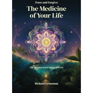 Grossman, Richard Trust and Forgive: The Medicine of Your Life: The Journey Starts Where You Are Grossman, Richard Trust and Forgive: The Medicine of Your Life: The Journey Starts Where You Are