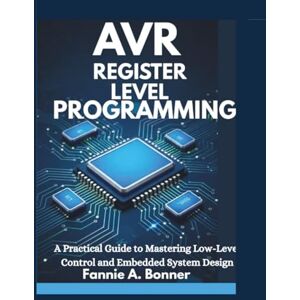 Bonner, Fannie A. Avr Register Level Programming: A Practical Guide to Mastering Low-Level Control and Embedded System Design Bonner, Fannie A. Avr Register Level Programming: A Practical Guide to Mastering Low-Level Control and Embedded System Design