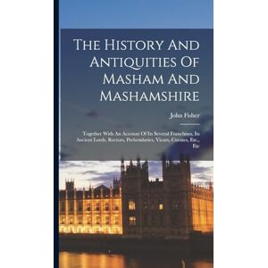 The History And Antiquities Of Masham And Mashamshire: Together With An Account Of Its Several Franchises, Its Ancient Lords, Rectors, Prebendaries, Vicars, Curates, Etc., Etc The History And Antiquities Of Masham And Mashamshire: Together With An Account Of Its Several Franchises, Its Ancient Lords, Rectors, Prebendaries, Vicars, Curates, Etc., Etc