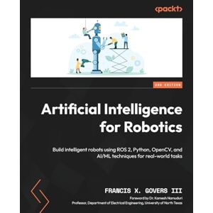 III, Francis X. Govers Artificial Intelligence for Robotics: Build intelligent robots using ROS 2, Python, OpenCV, and AI/ML techniques for real-world tasks III, Francis X. Govers Artificial Intelligence for Robotics: Build intelligent robots using ROS 2, Python, OpenCV, and AI/ML techniques for real-world tasks