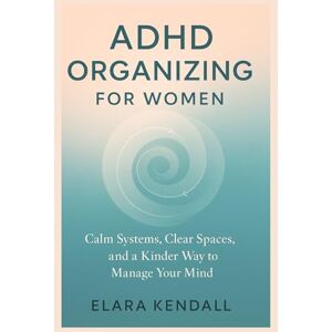 Kendall, Elara ADHD ORGANIZING FOR WOMEN: Calm Systems Clear Spaces and a Kinder Way to Manage Your Mind Kendall, Elara ADHD ORGANIZING FOR WOMEN: Calm Systems Clear Spaces and a Kinder Way to Manage Your Mind