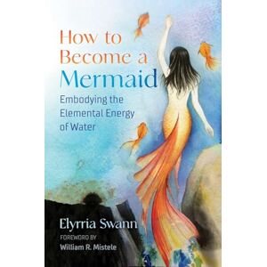 Swann, Elyrria How to Become a Mermaid: Embodying the Elemental Energy of Water Swann, Elyrria How to Become a Mermaid: Embodying the Elemental Energy of Water