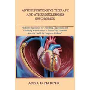 Harper, Anna D. ANTIHYPERTENSIVE THERAPY AND ATHEROSCLEROSIS SYNDROMES: Effective Approaches for Controlling Hypertension and Combating Atherosclerosis to Protect Your Heart and Vascular Health for Long-Term Wellness Harper, Anna D. ANTIHYPERTENSIVE THERAPY AND ATHEROSCLEROSIS SYNDROMES: Effective Approaches for Controlling Hypertension and Combating Atherosclerosis to Protect Your Heart and Vascular Health for Long-Term Wellness