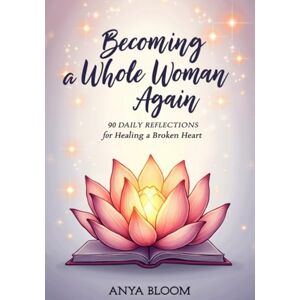 Bloom, Miss Anya Becoming a Whole Woman Again: 90 Daily Reflections for Healing a Broken Heart Bloom, Miss Anya Becoming a Whole Woman Again: 90 Daily Reflections for Healing a Broken Heart