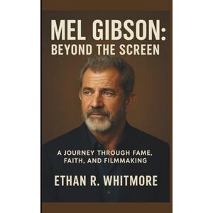 R. Whitmore, Ethan MEL GIBSON: Beyond the screen: A journey through fame, faith and filmmaking R. Whitmore, Ethan MEL GIBSON: Beyond the screen: A journey through fame, faith and filmmaking