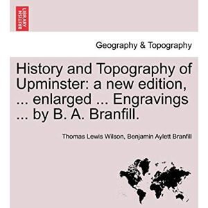 Wilson History and Topography of Upminster: A New Edition, ... Enlarged ... Engravings ... by B. A. Branfill. a New Edition Wilson History and Topography of Upminster: A New Edition, ... Enlarged ... Engravings ... by B. A. Branfill. a New Edition