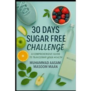 MAAN, MUHAMMAD AASAM MASOOM 30 DAYS SUGAR FREE CHALLENGE: A COMPREHENSIVE GUIDE TO TRANSFORM YOUR HEALTH MAAN, MUHAMMAD AASAM MASOOM 30 DAYS SUGAR FREE CHALLENGE: A COMPREHENSIVE GUIDE TO TRANSFORM YOUR HEALTH