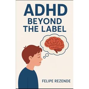 REZENDE, FELIPE ERAK ADHD: Beyond the Label (Unveiling the Human Mind) REZENDE, FELIPE ERAK ADHD: Beyond the Label (Unveiling the Human Mind)