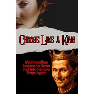 Stefano, Joe Choose Like a King: Machiavellian Lessons to Never Fall Into Female Traps Again (hacking the female mind) Stefano, Joe Choose Like a King: Machiavellian Lessons to Never Fall Into Female Traps Again (hacking the female mind)