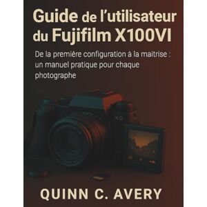 Avery Guide de l'utilisateur du Fujifilm X100VI: De la première configuration à la maîtrise créative : un manuel pratique pour chaque photographe Avery Guide de l'utilisateur du Fujifilm X100VI: De la première configuration à la maîtrise créative : un manuel pratique pour chaque photographe