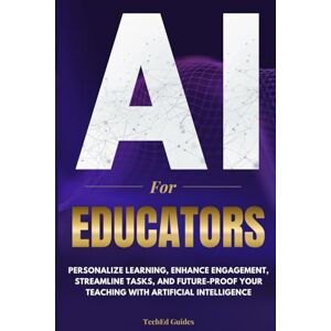 Guides, TechEd AI for Educators: Personalize Learning, Enhance Engagement, Streamline Tasks, and Future-Proof Your Teaching with Artificial Intelligence Guides, TechEd AI for Educators: Personalize Learning, Enhance Engagement, Streamline Tasks, and Future-Proof Your Teaching with Artificial Intelligence