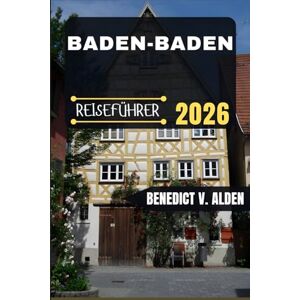 Alden, Benedict V. BADEN BADEN REISEFÜHRER: Entdecken Sie verborgene Schätze, praktische Tipps und unvergessliche Erlebnisse für jeden Schritt Ihres Reiseabenteuers. Alden, Benedict V. BADEN BADEN REISEFÜHRER: Entdecken Sie verborgene Schätze, praktische Tipps und unvergessliche Erlebnisse für jeden Schritt Ihres Reiseabenteuers.