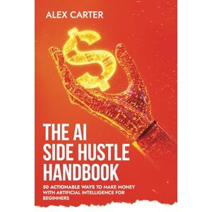 Carter, Alex The AI Side Hustle Handbook: 50 Actionable Ways to Make Money with Artificial Intelligence for Beginners Carter, Alex The AI Side Hustle Handbook: 50 Actionable Ways to Make Money with Artificial Intelligence for Beginners