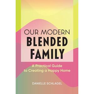 Schlagel, Danielle Our Modern Blended Family: A Practical Guide to Creating a Happy Home Schlagel, Danielle Our Modern Blended Family: A Practical Guide to Creating a Happy Home