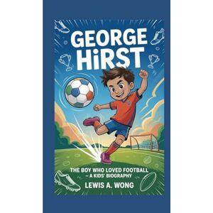 A. Wong, Lewis GEORGE HIRST: The Boy Who Loved Football–A Kids' Biography A. Wong, Lewis GEORGE HIRST: The Boy Who Loved Football–A Kids' Biography