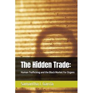 Garcia (SAMI), Samantha J. The Hidden Trade:: Human Trafficking and the Black Market For Organs Garcia (SAMI), Samantha J. The Hidden Trade:: Human Trafficking and the Black Market For Organs
