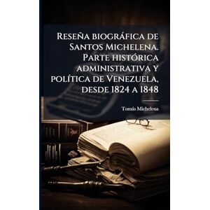 Michelena, Tomàs Reseña biogràfica de Santos Michelena. Parte histÃ3rica administrativa y polÃ-tica de Venezuela, desde 1824 a 1848 Michelena, Tomàs Reseña biogràfica de Santos Michelena. Parte histÃ3rica administrativa y polÃ-tica de Venezuela, desde 1824 a 1848