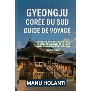 HOLANTI, MANU GYEONGJU CORÉE DU SUD GUIDE DE VOYAGE: Temples anciens tombeaux royaux et conseils de voyage pour Gyeongju Corée du Sud 2025 2026 HOLANTI, MANU GYEONGJU CORÉE DU SUD GUIDE DE VOYAGE: Temples anciens tombeaux royaux et conseils de voyage pour Gyeongju Corée du Sud 2025 2026