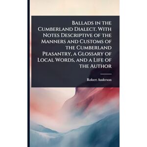 Anderson, Robert Ballads in the Cumberland Dialect. With Notes Descriptive of the Manners and Customs of the Cumberland Peasantry, a Glossary of Local Words, and a Life of the Author Anderson, Robert Ballads in the Cumberland Dialect. With Notes Descriptive of the Manners and Customs of the Cumberland Peasantry, a Glossary of Local Words, and a Life of the Author