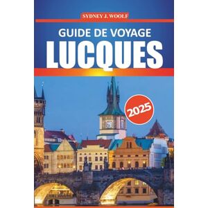 Woolf, Sydney J. Guide de voyage de Lucques 2025: Votre itinéraire complet pour explorer l'histoire, la culture, les délices locaux et les attractions pittoresques de la ville intemporelle de la Toscane Woolf, Sydney J. Guide de voyage de Lucques 2025: Votre itinéraire complet pour explorer l'histoire, la culture, les délices locaux et les attractions pittoresques de la ville intemporelle de la Toscane