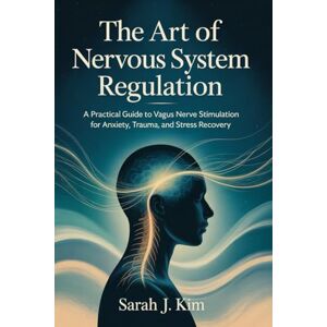 Kim, Sarah J. The Art of Nervous System Regulation: A Practical Guide to Vagus Nerve Stimulation for Anxiety, Trauma, and Stress Recovery Kim, Sarah J. The Art of Nervous System Regulation: A Practical Guide to Vagus Nerve Stimulation for Anxiety, Trauma, and Stress Recovery