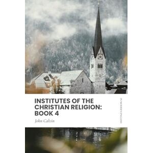 Calvin, John Institutes of the Christian Religion: Book 4: In Modern, Updated English Calvin, John Institutes of the Christian Religion: Book 4: In Modern, Updated English