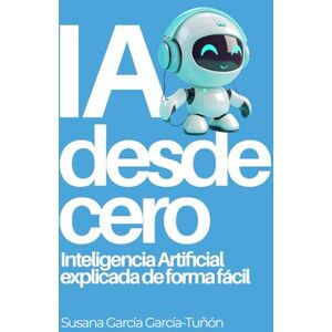 García García-Tuñón, Susana IA desde cero: Inteligencia Artificial explicada de forma fácil: 1 García García-Tuñón, Susana IA desde cero: Inteligencia Artificial explicada de forma fácil: 1
